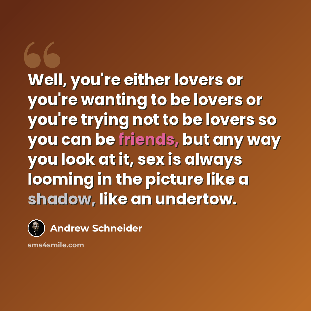 “Well, you're either lovers or you're wanting to be lovers or you're trying not to be lovers so you can be friends, but any way you look at it, sex is always looming in the picture like a shadow, like an undertow.” quote by Andrew Schneider