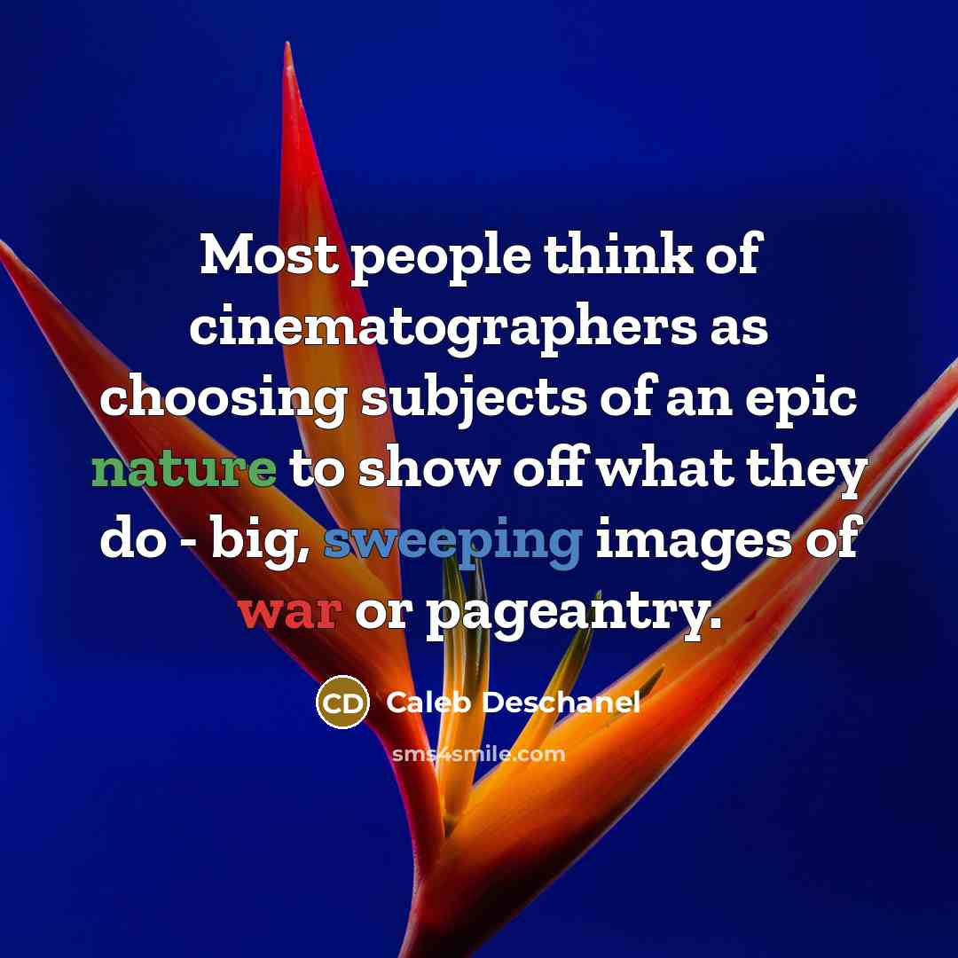 “Most people think of cinematographers as choosing subjects of an epic nature to show off what they do - big, sweeping images of war or pageantry.” quote by Caleb Deschanel