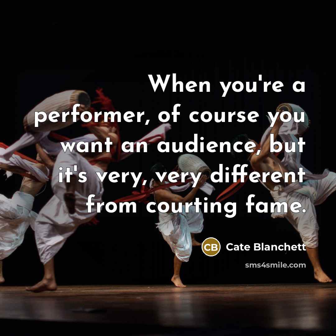 “When you're a performer, of course you want an audience, but it's very, very different from courting fame.” quote by Cate Blanchett