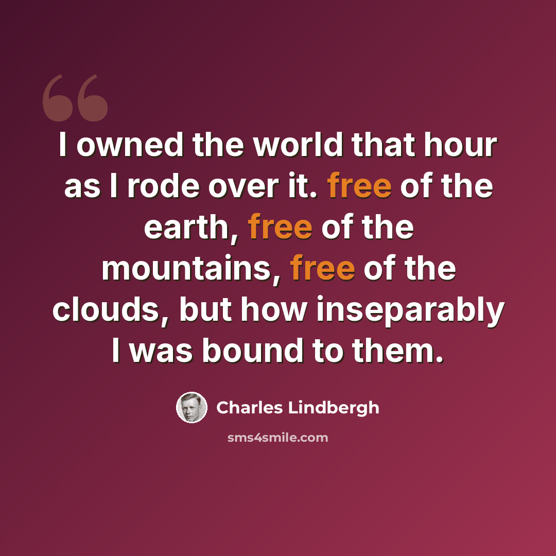 “I owned the world that hour as I rode over it. free of the earth, free of the mountains, free of the clouds, but how inseparably I was bound to them.” quote by Charles Lindbergh