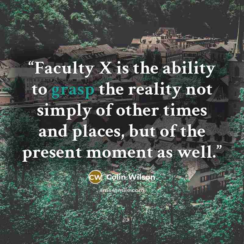 “Faculty X is the ability to grasp the reality not simply of other times and places, but of the present moment as well.” quote by Colin Wilson