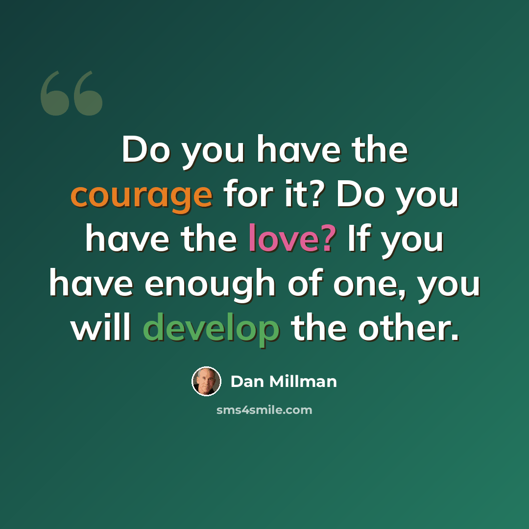 “Do you have the courage for it? Do you have the love? If you have enough of one, you will develop the other.” quote by Dan Millman