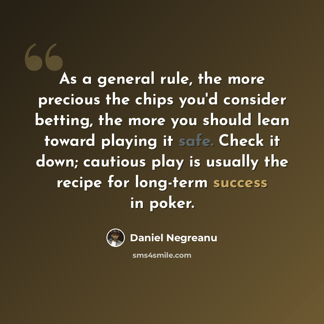“As a general rule, the more precious the chips you'd consider betting, the more you should lean toward playing it safe. Check it down; cautious play is usually the recipe for long-term success in poker.” quote by Daniel Negreanu