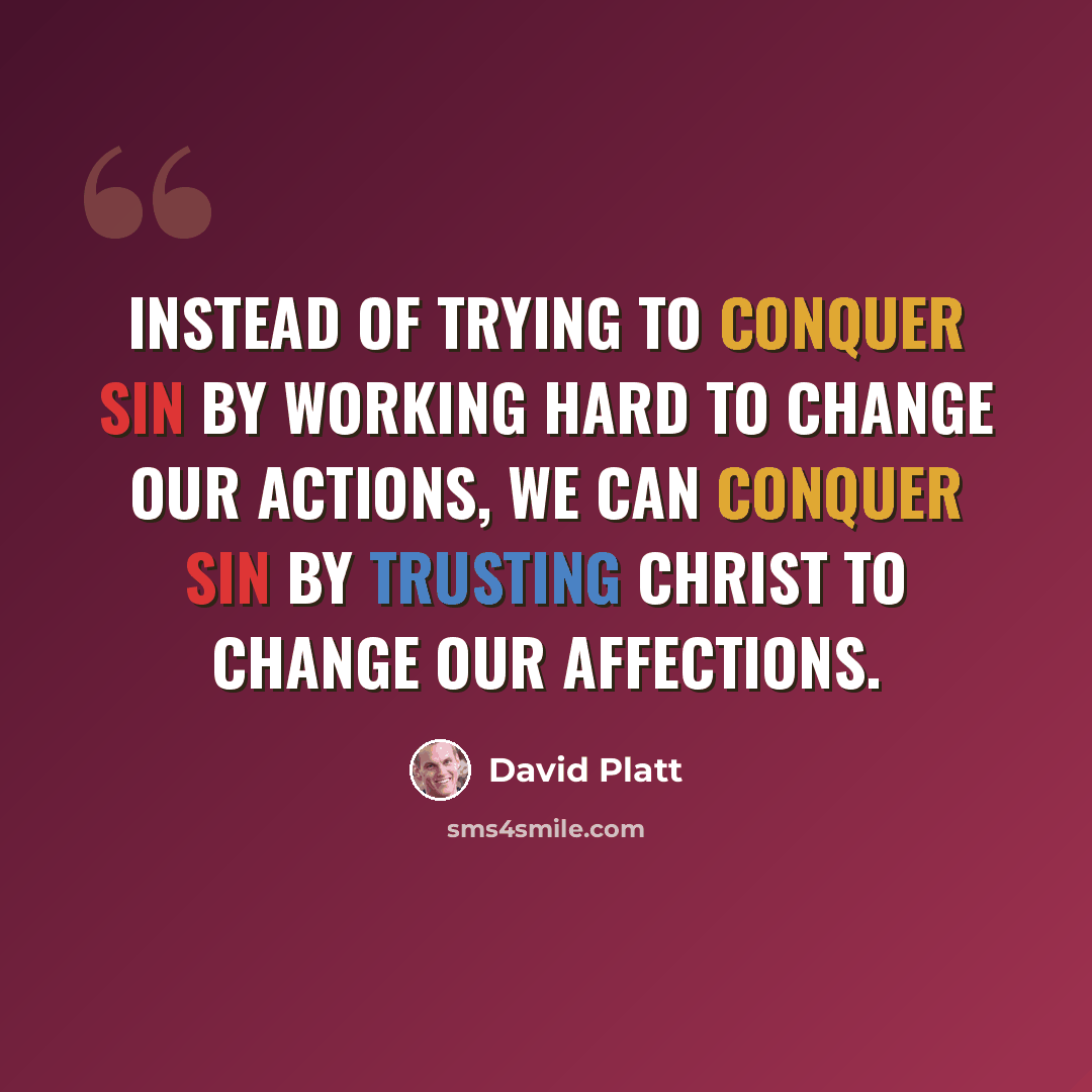 “Instead of trying to conquer sin by working hard to change our actions, we can conquer sin by trusting Christ to change our affections.” quote by David Platt