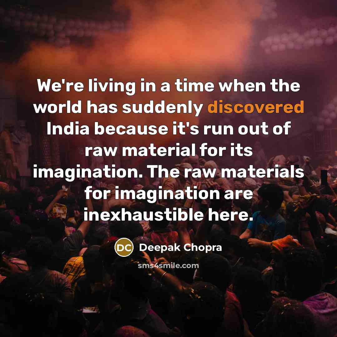 “We're living in a time when the world has suddenly discovered India because it's run out of raw material for its imagination. The raw materials for imagination are inexhaustible here.” quote by Deepak Chopra