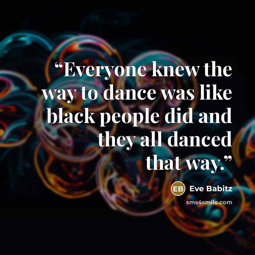 “Everyone knew the way to dance was like black people did and they all danced that way.” quote by Eve Babitz
