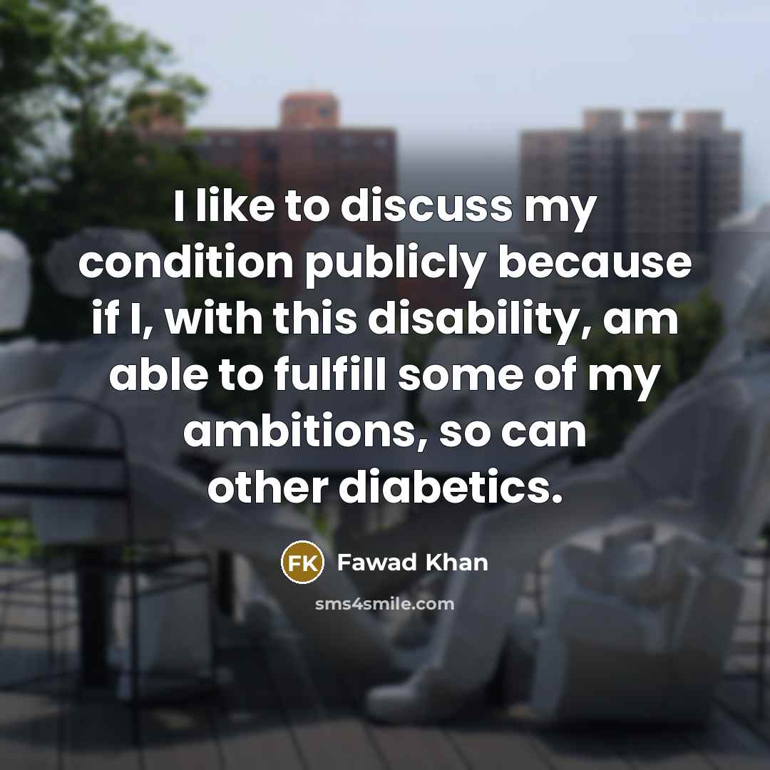 “I like to discuss my condition publicly because if I, with this disability, am able to fulfill some of my ambitions, so can other diabetics.” quote by Fawad Khan