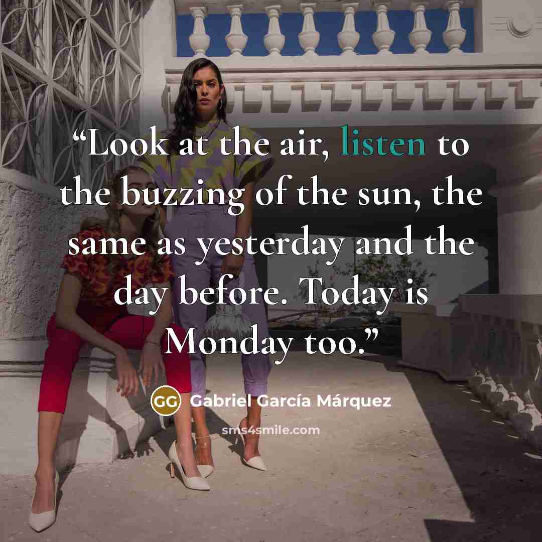 “Look at the air, listen to the buzzing of the sun, the same as yesterday and the day before. Today is Monday too.” quote by Gabriel Garcia Márquez