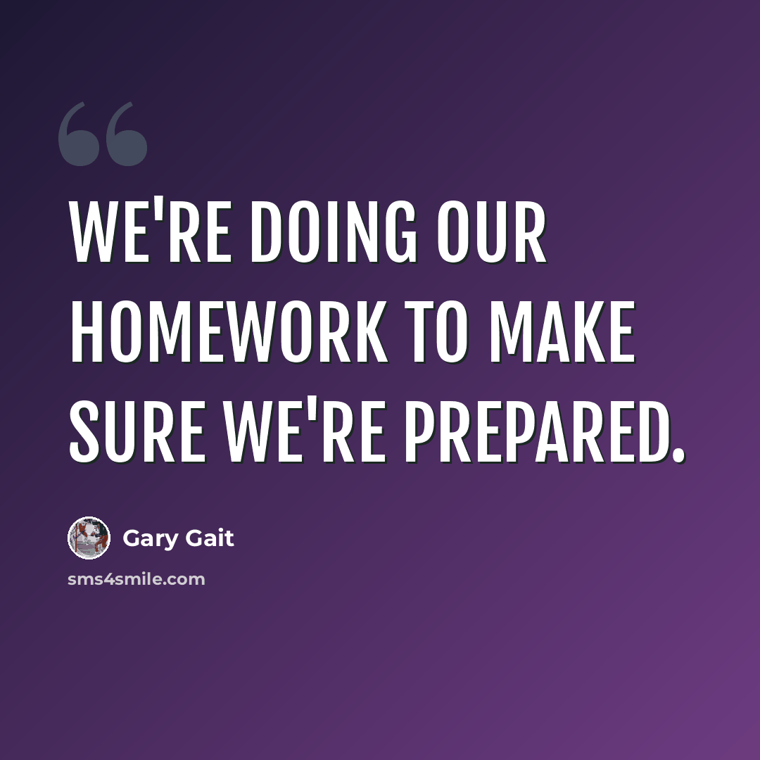 “We're doing our homework to make sure we're prepared.” quote by Gary Gait