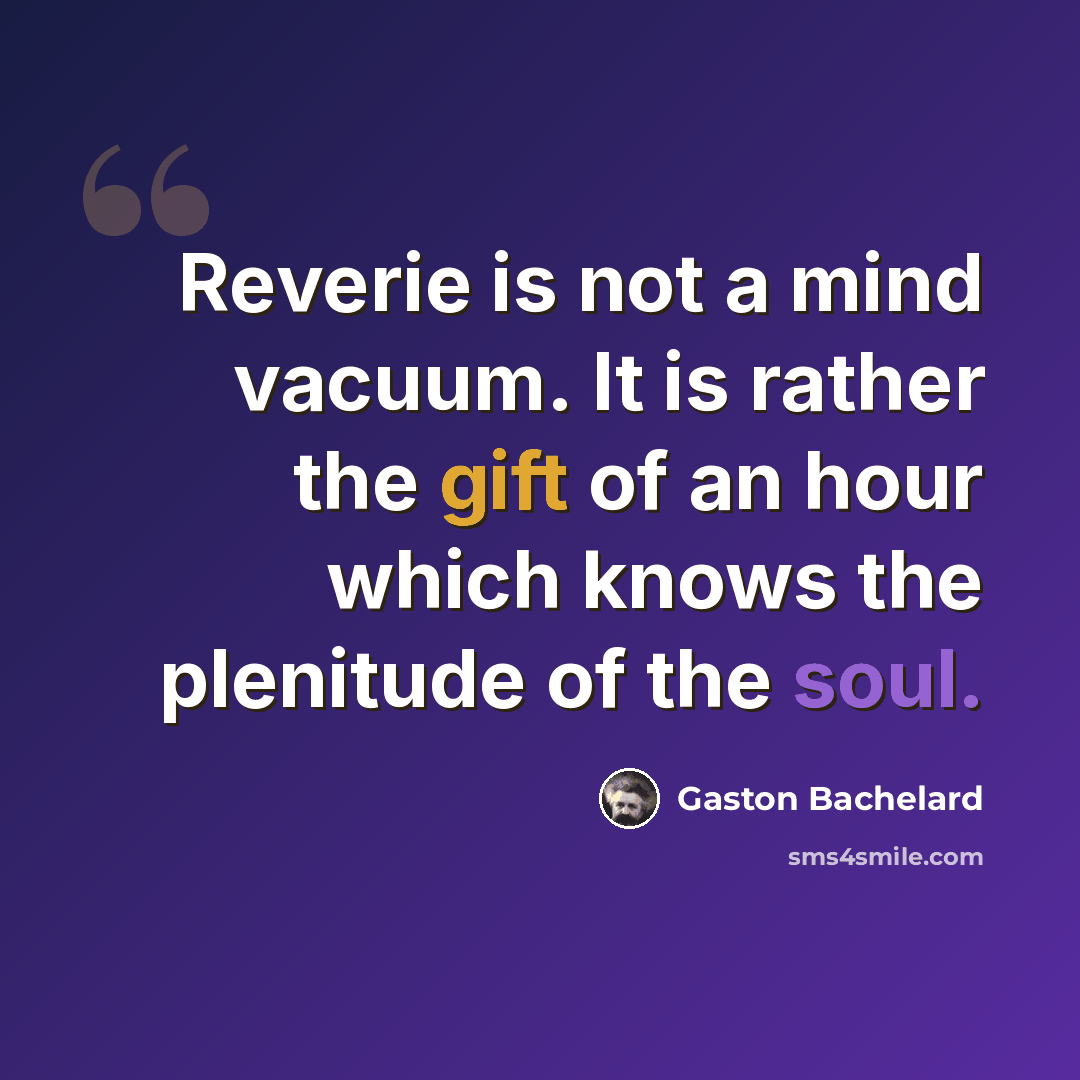 “Reverie is not a mind vacuum. It is rather the gift of an hour which knows the plenitude of the soul.” quote by Gaston Bachelard