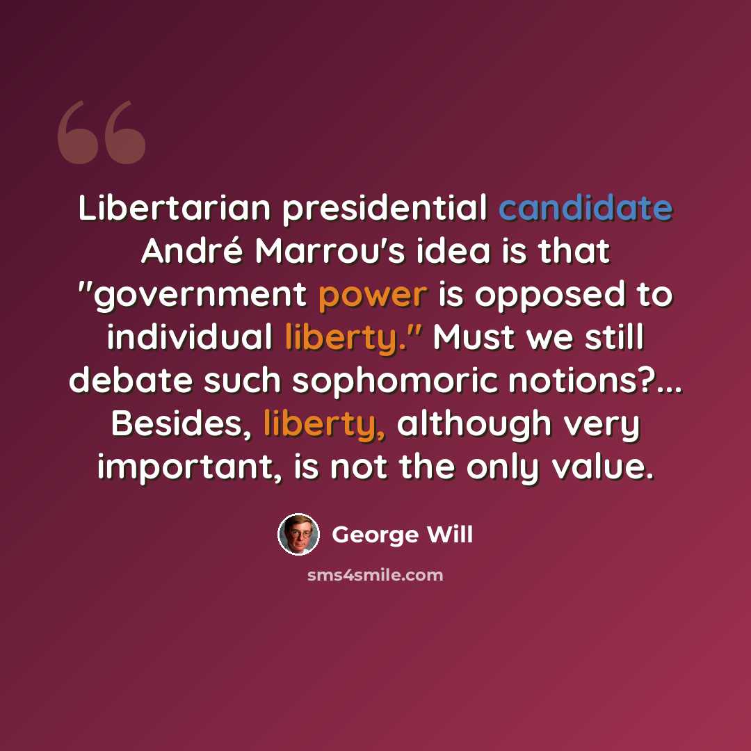 “Libertarian presidential candidate André Marrou's idea is that "government power is opposed to individual liberty." Must we still debate such sophomoric notions?... Besides, liberty, although very important, is not the only value.” quote by George Will