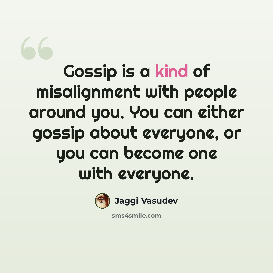 “Gossip is a kind of misalignment with people around you. You can either gossip about everyone, or you can become one with everyone.” quote by Jaggi Vasudev