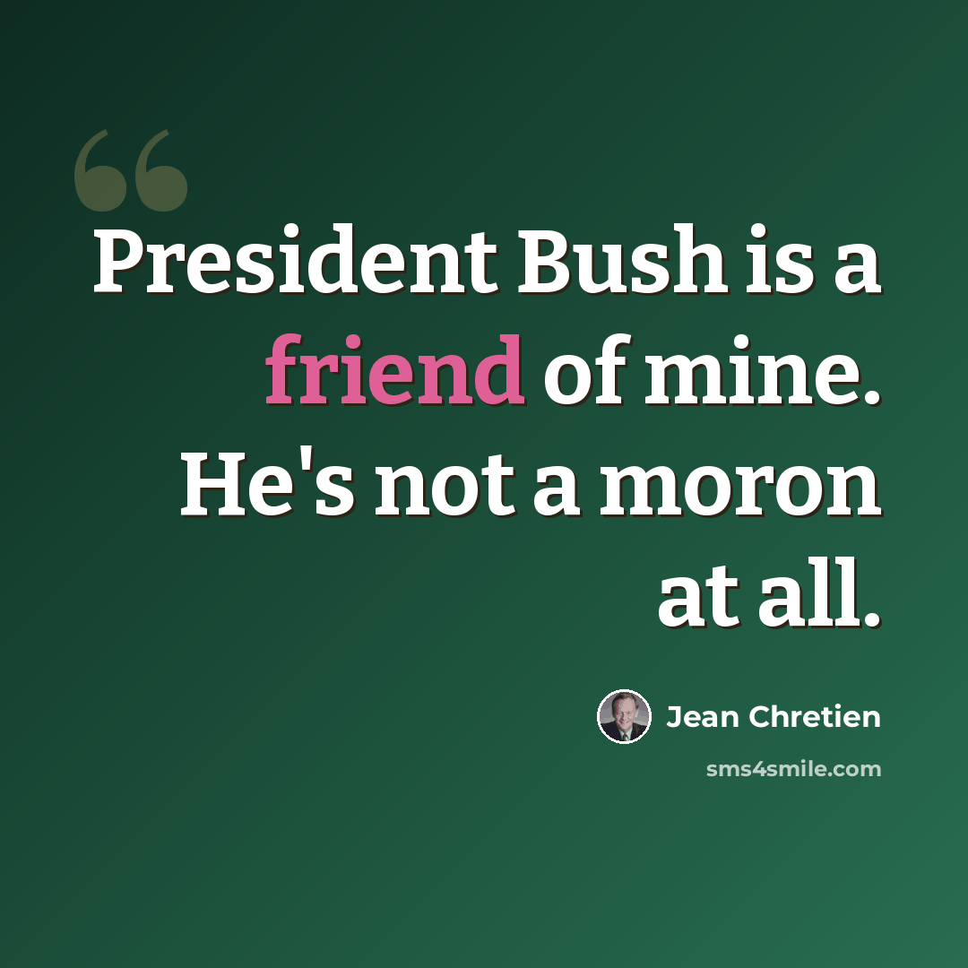 “President Bush is a friend of mine. He's not a moron at all.” quote by Jean Chretien