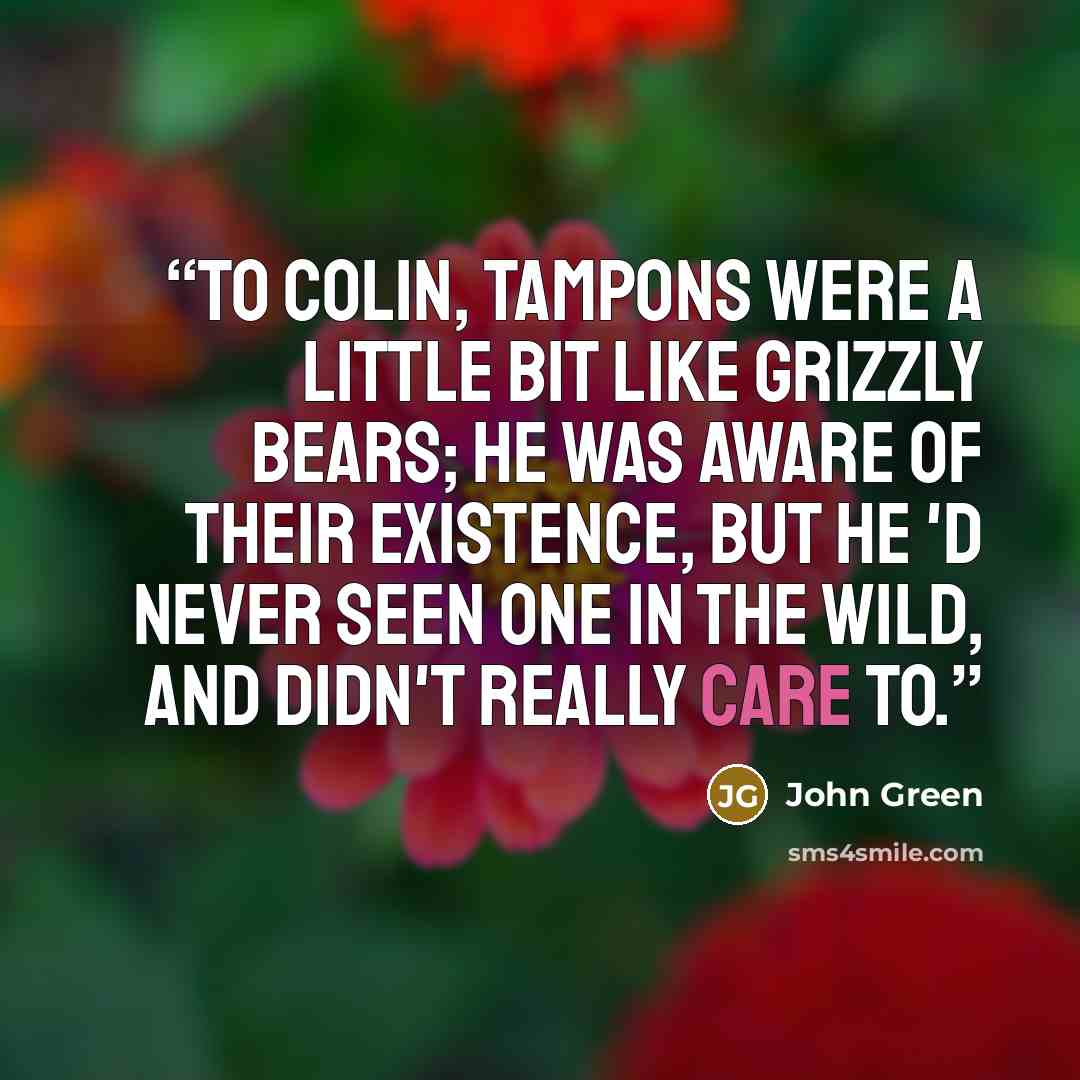 “To Colin, tampons were a little bit like grizzly bears; he was aware of their existence, but he 'd never seen one in the wild, and didn't really care to.” quote by John Green