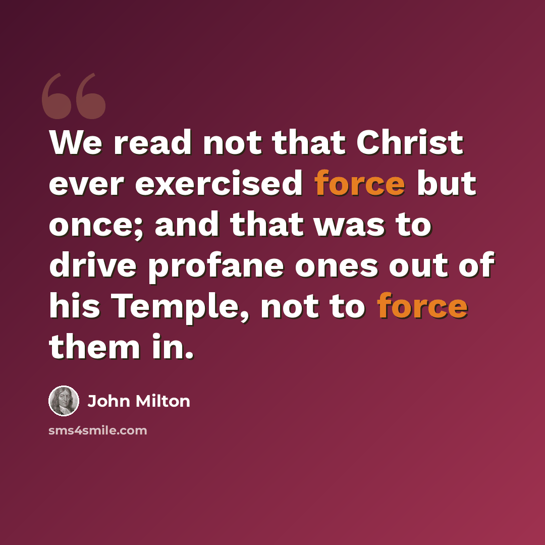 “We read not that Christ ever exercised force but once; and that was to drive profane ones out of his Temple, not to force them in.” quote by John Milton