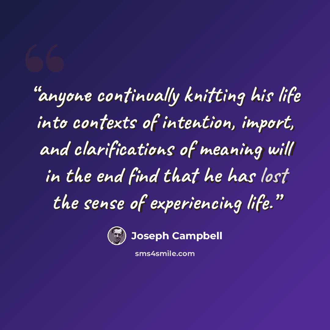“anyone continually knitting his life into contexts of intention, import, and clarifications of meaning will in the end find that he has lost the sense of experiencing life.” quote by Joseph Campbell
