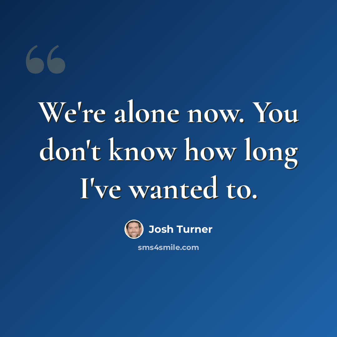 “We're alone now. You don't know how long I've wanted to.” quote by Josh Turner