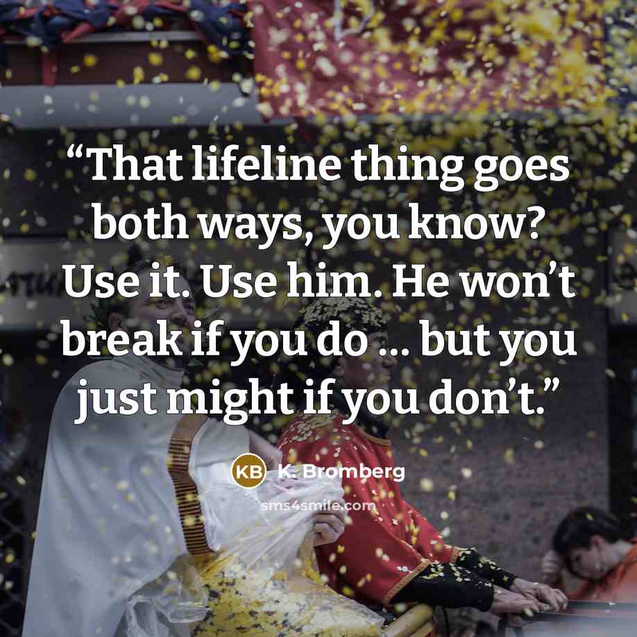“That lifeline thing goes both ways, you know? Use it. Use him. He won’t break if you do … but you just might if you don’t.” quote by K. Bromberg