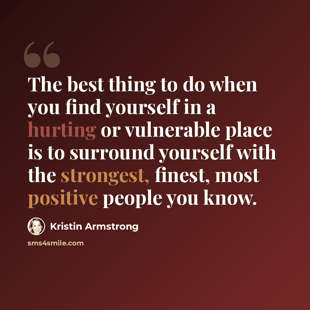 “The best thing to do when you find yourself in a hurting or vulnerable place is to surround yourself with the strongest, finest, most positive people you know.” quote by Kristin Armstrong