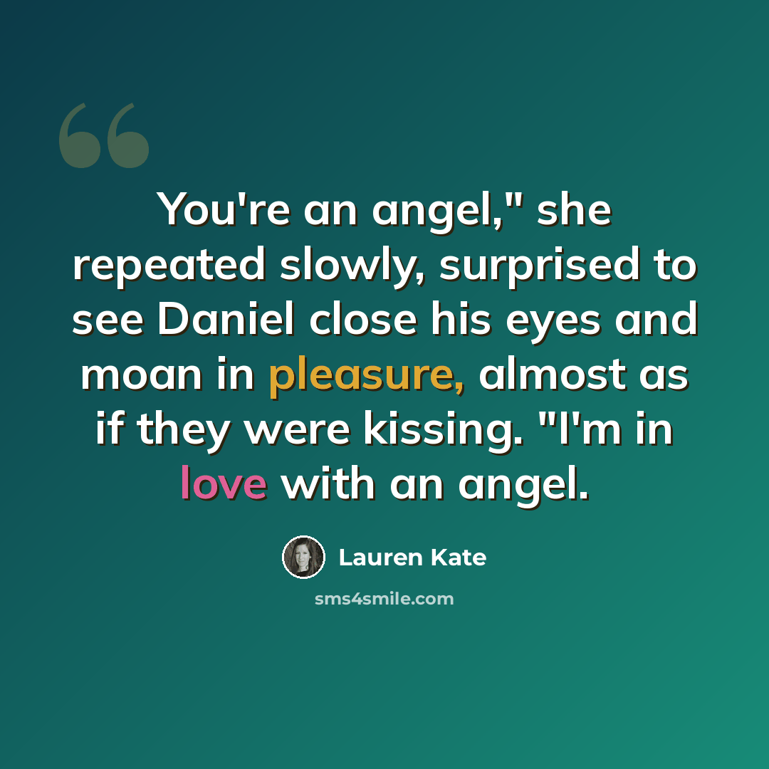 “You're an angel," she repeated slowly, surprised to see Daniel close his eyes and moan in pleasure, almost as if they were kissing. "I'm in love with an angel.” quote by Lauren Kate