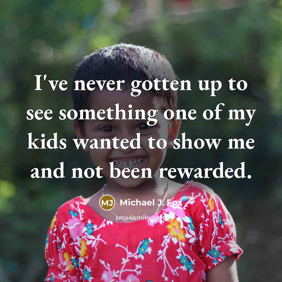 “I've never gotten up to see something one of my kids wanted to show me and not been rewarded.” quote by Michael J. Fox