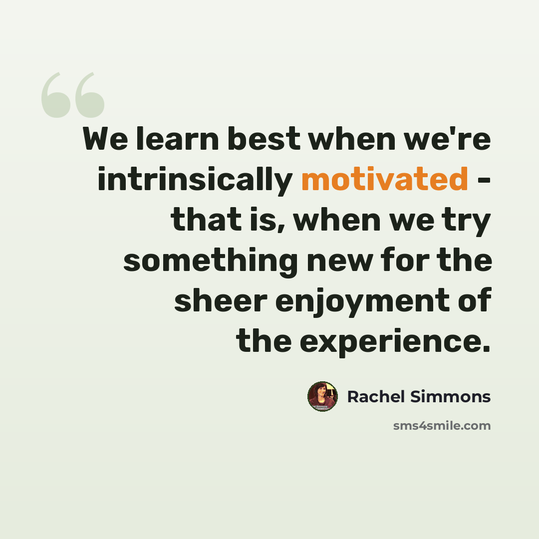 “We learn best when we're intrinsically motivated - that is, when we try something new for the sheer enjoyment of the experience.” quote by Rachel Simmons