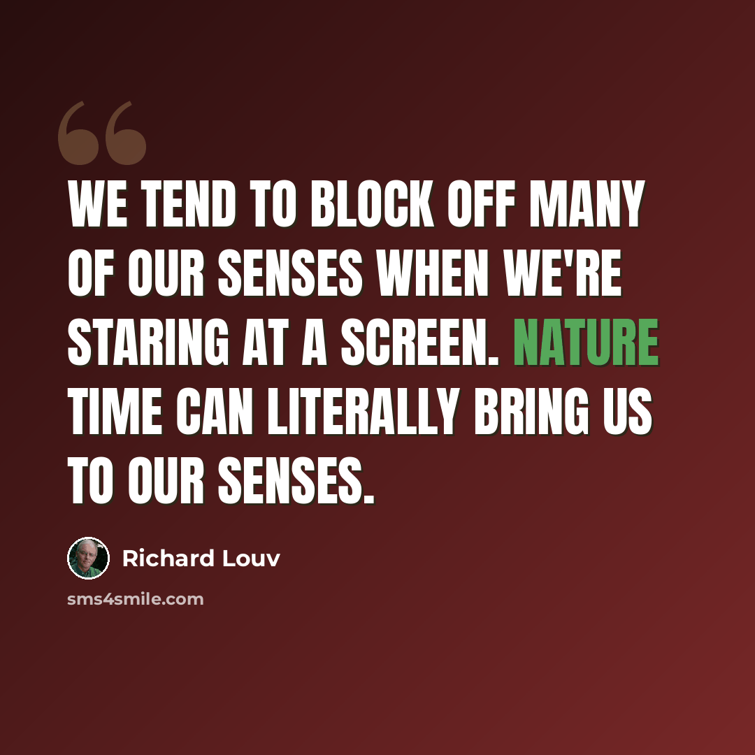 “We tend to block off many of our senses when we're staring at a screen. Nature time can literally bring us to our senses.” quote by Richard Louv