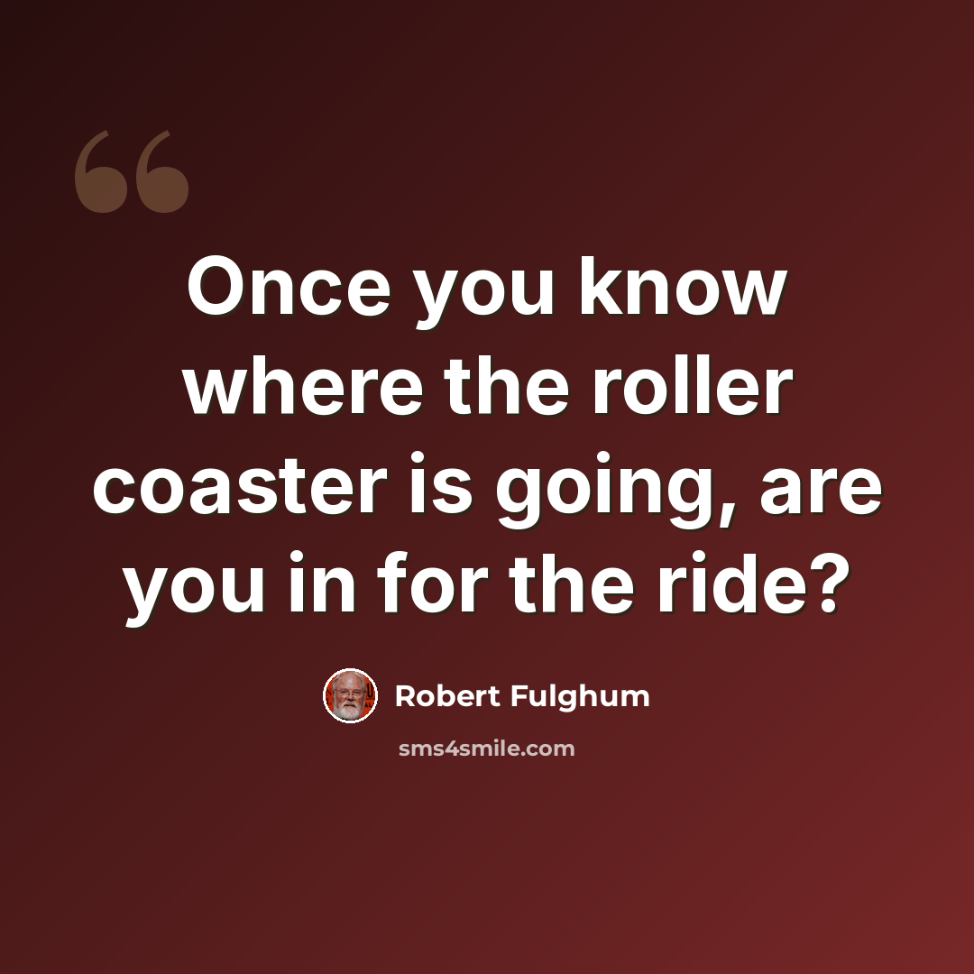 “Once you know where the roller coaster is going, are you in for the ride?” quote by Robert Fulghum