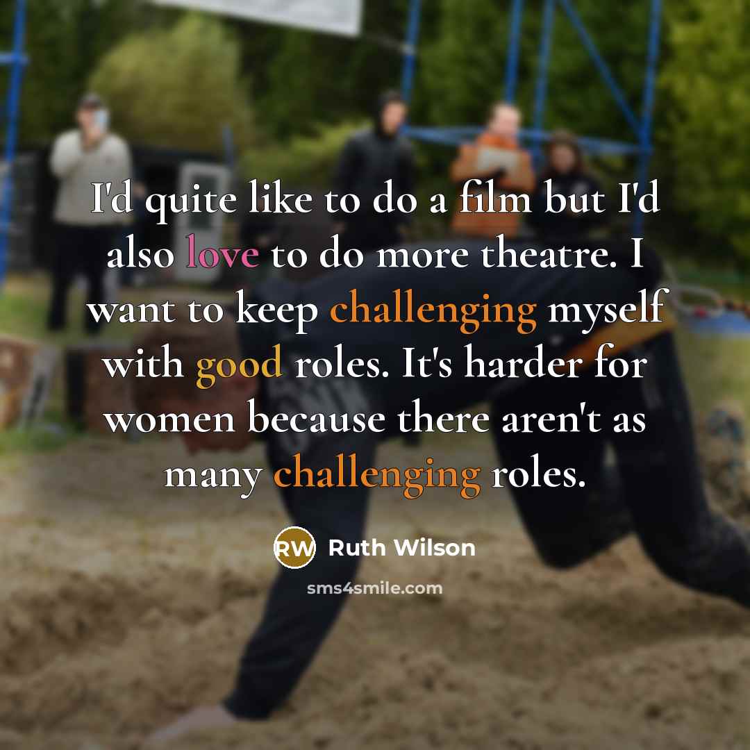 “I'd quite like to do a film but I'd also love to do more theatre. I want to keep challenging myself with good roles. It's harder for women because there aren't as many challenging roles.” quote by Ruth Wilson