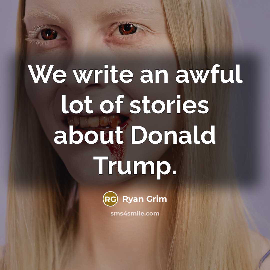 “We write an awful lot of stories about Donald Trump.” quote by Ryan Grim