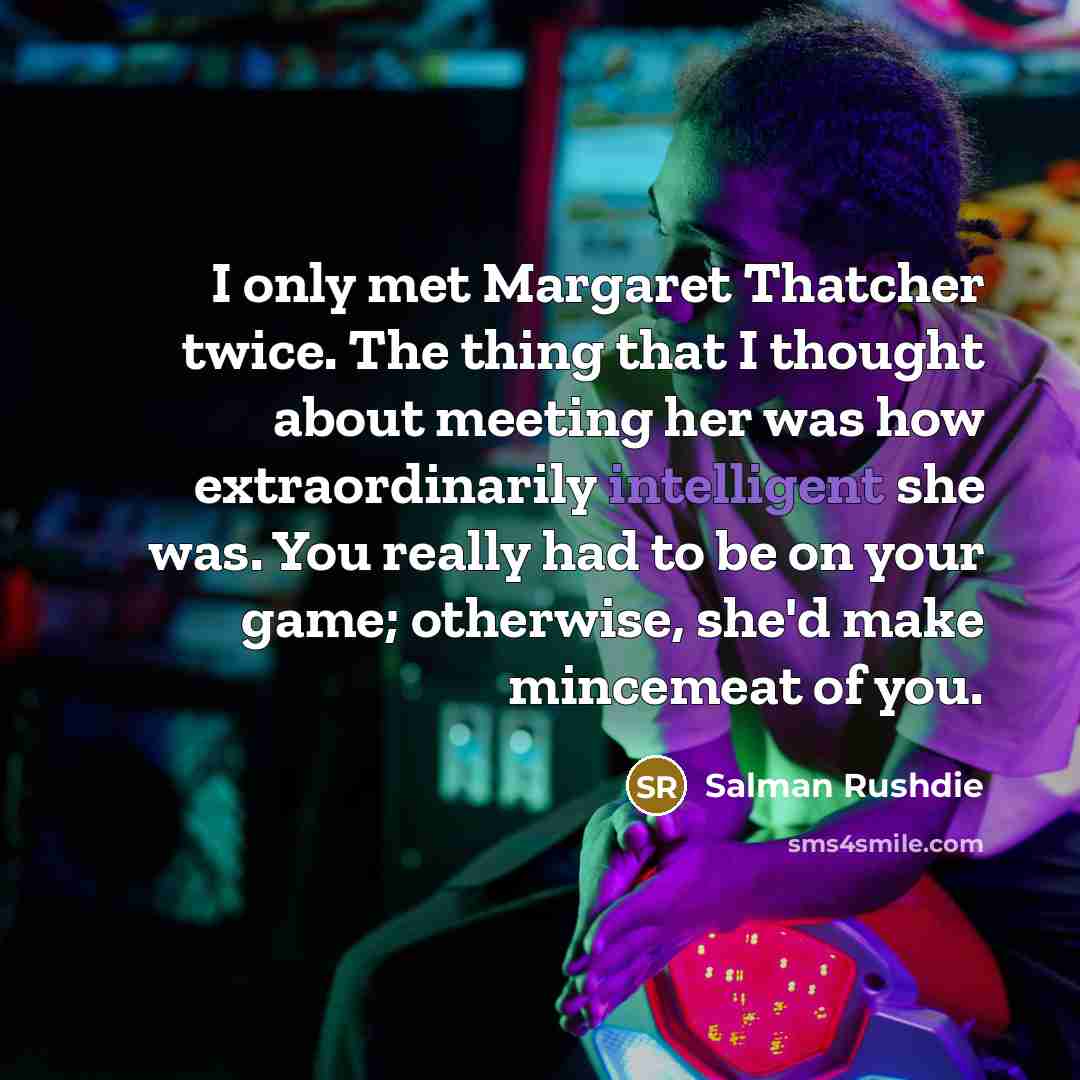 “I only met Margaret Thatcher twice. The thing that I thought about meeting her was how extraordinarily intelligent she was. You really had to be on your game; otherwise, she'd make mincemeat of you.” quote by Salman Rushdie