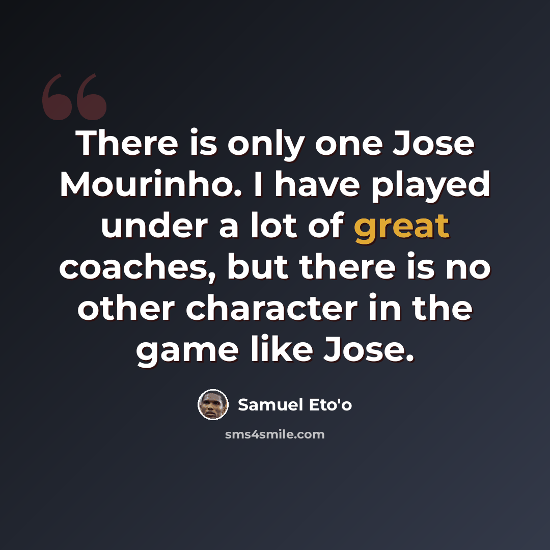 “There is only one Jose Mourinho. I have played under a lot of great coaches, but there is no other character in the game like Jose.” quote by Samuel Eto'o