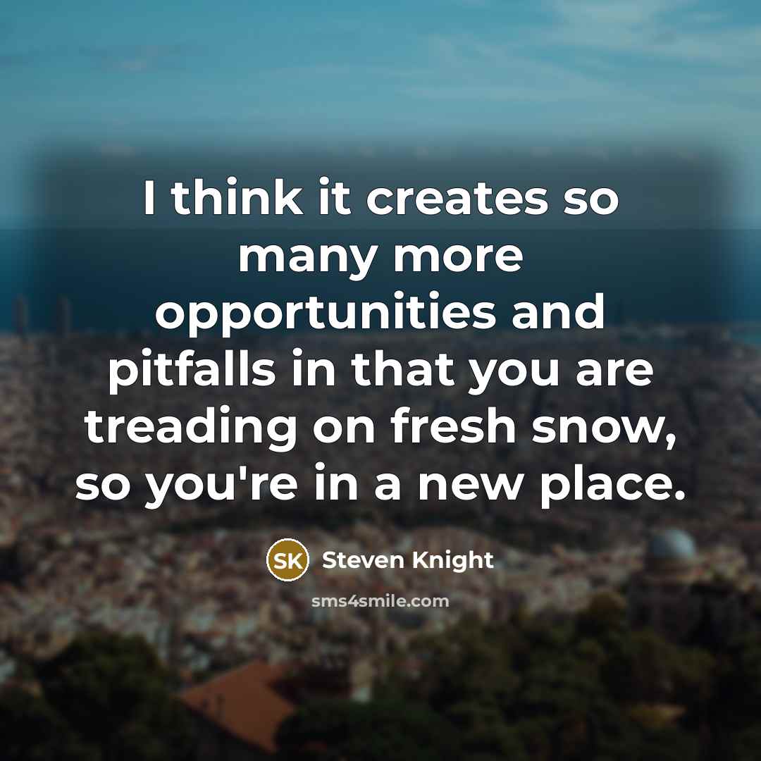 “I think it creates so many more opportunities and pitfalls in that you are treading on fresh snow, so you're in a new place.” quote by Steven Knight