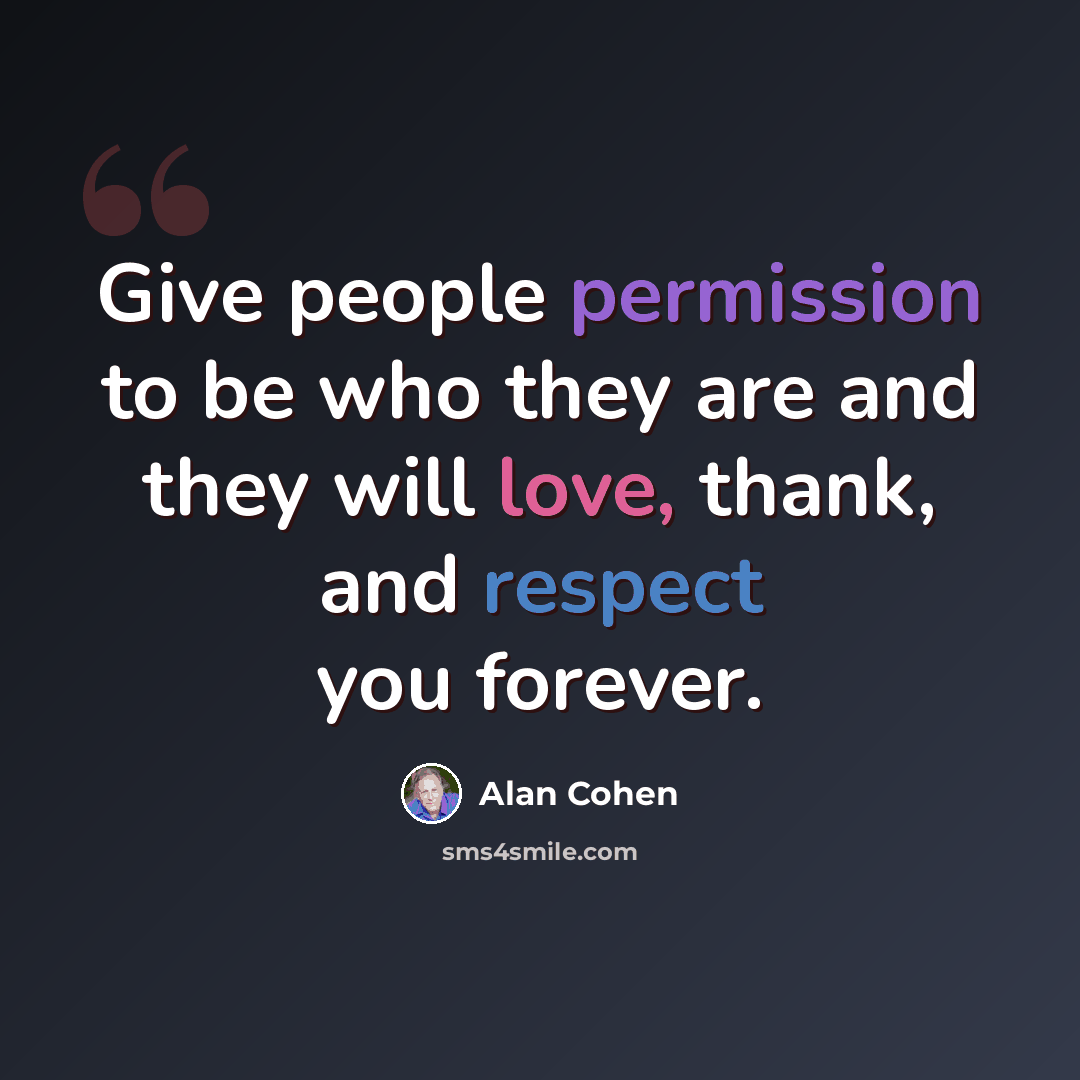 “Give people permission to be who they are and they will love, thank, and respect you forever.” quote by Alan Cohen