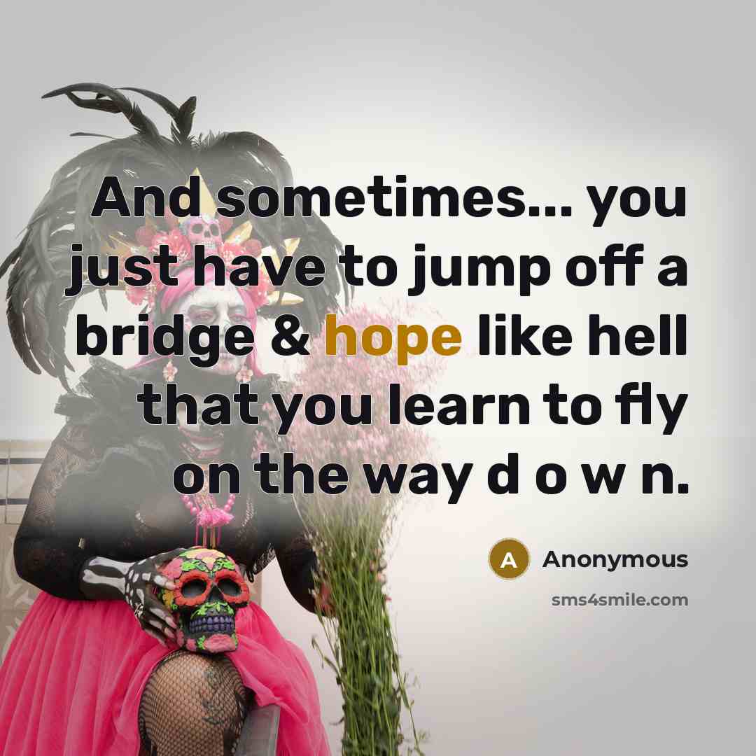 “And sometimes... you just have to jump off a bridge & hope like hell that you learn to fly on the way d o w n.” quote by Anonymous