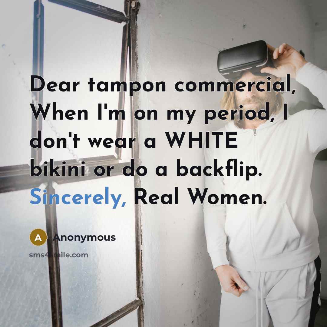 “Dear tampon commercial, When I'm on my period, I don't wear a WHITE bikini or do a backflip. Sincerely, Real Women.” quote by Anonymous