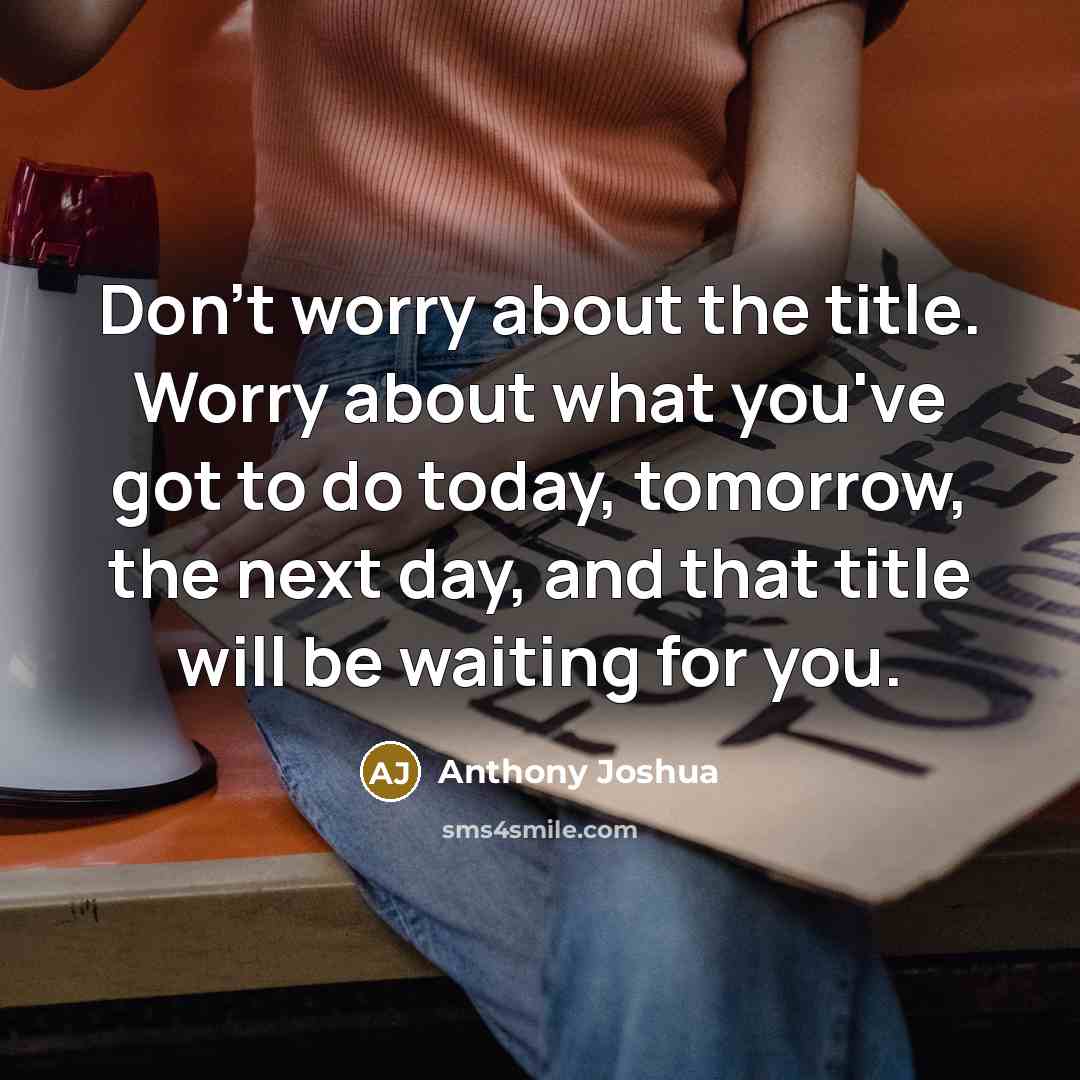 “Don't worry about the title. Worry about what you've got to do today, tomorrow, the next day, and that title will be waiting for you.” quote by Anthony Joshua