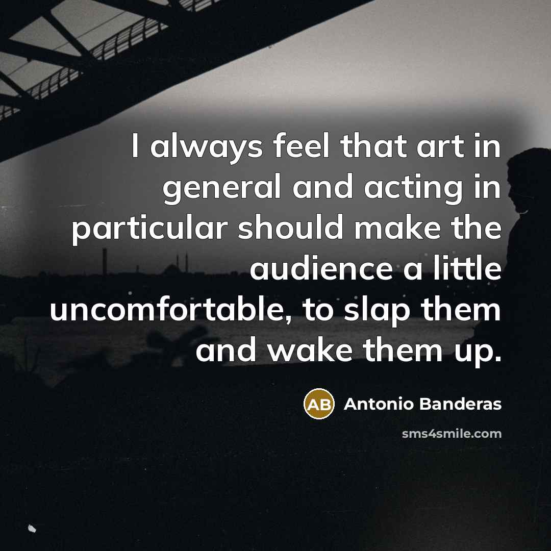 “I always feel that art in general and acting in particular should make the audience a little uncomfortable, to slap them and wake them up.” quote by Antonio Banderas