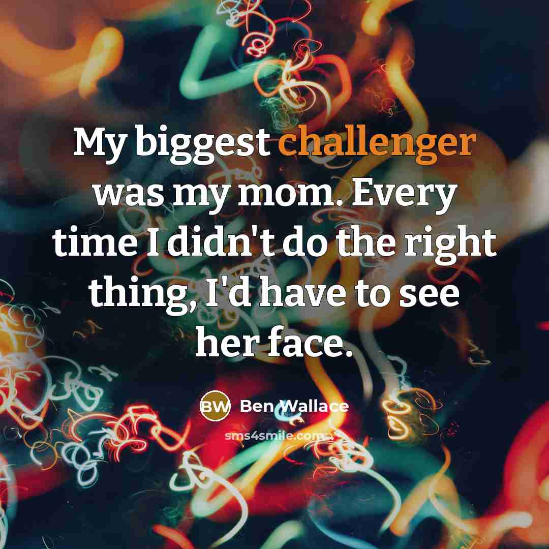 “My biggest challenger was my mom. Every time I didn't do the right thing, I'd have to see her face.” quote by Ben Wallace