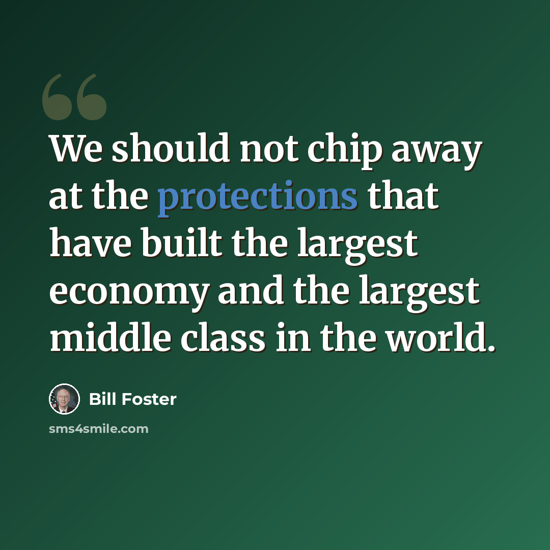 “We should not chip away at the protections that have built the largest economy and the largest middle class in the world.” quote by Bill Foster