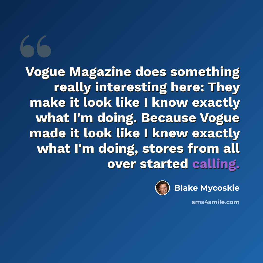 “Vogue Magazine does something really interesting here: They make it look like I know exactly what I'm doing. Because Vogue made it look like I knew exactly what I'm doing, stores from all over started calling.” quote by Blake Mycoskie