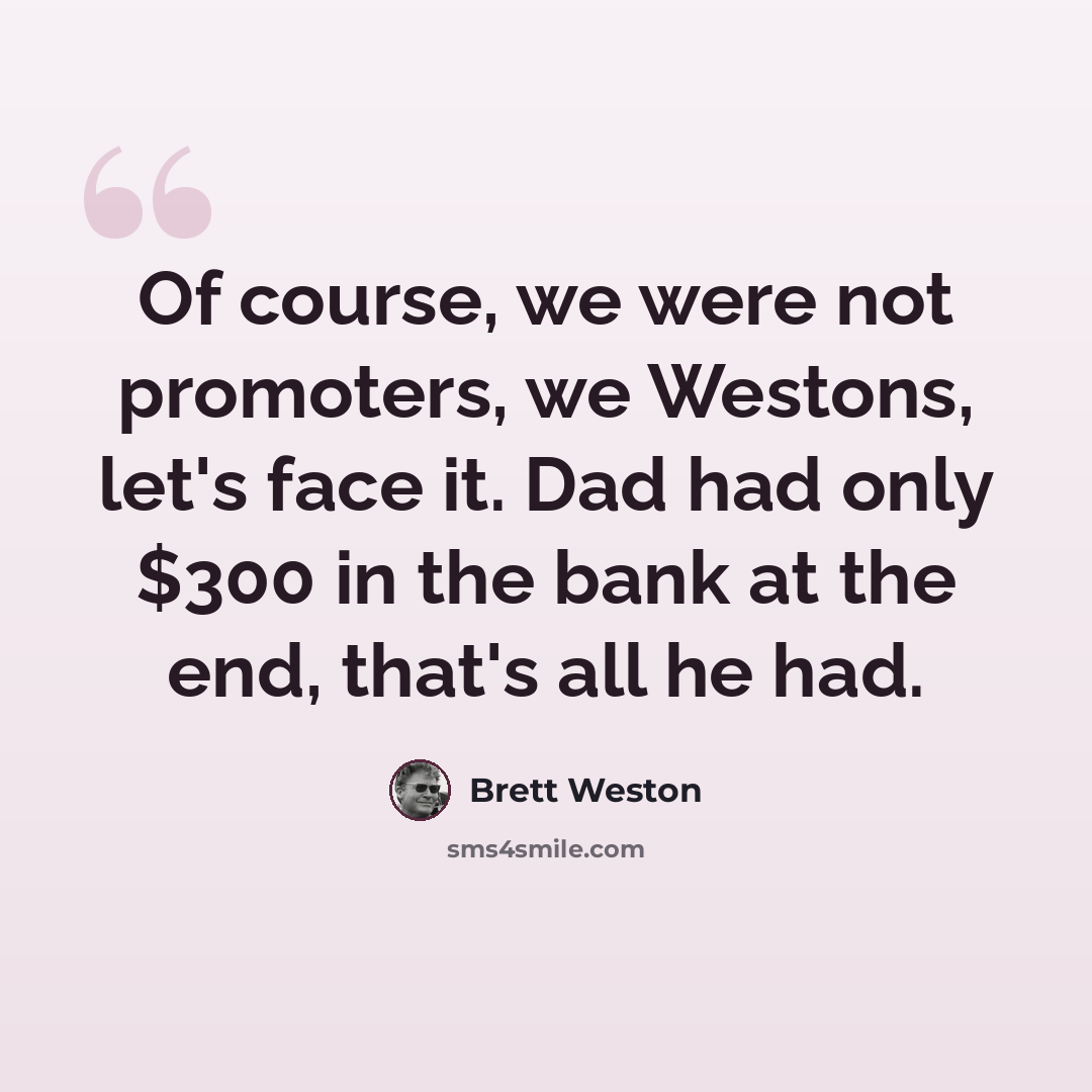 “Of course, we were not promoters, we Westons, let's face it. Dad had only $300 in the bank at the end, that's all he had.” quote by Brett Weston