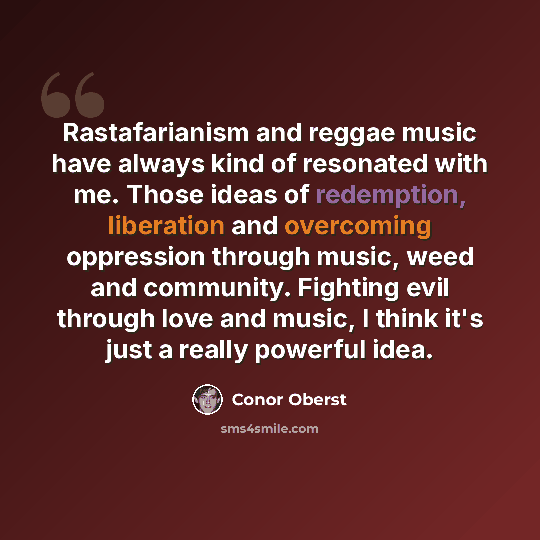 “Rastafarianism and reggae music have always kind of resonated with me. Those ideas of redemption, liberation and overcoming oppression through music, weed and community. Fighting evil through love and music, I think it's just a really powerful idea.” quote by Conor Oberst