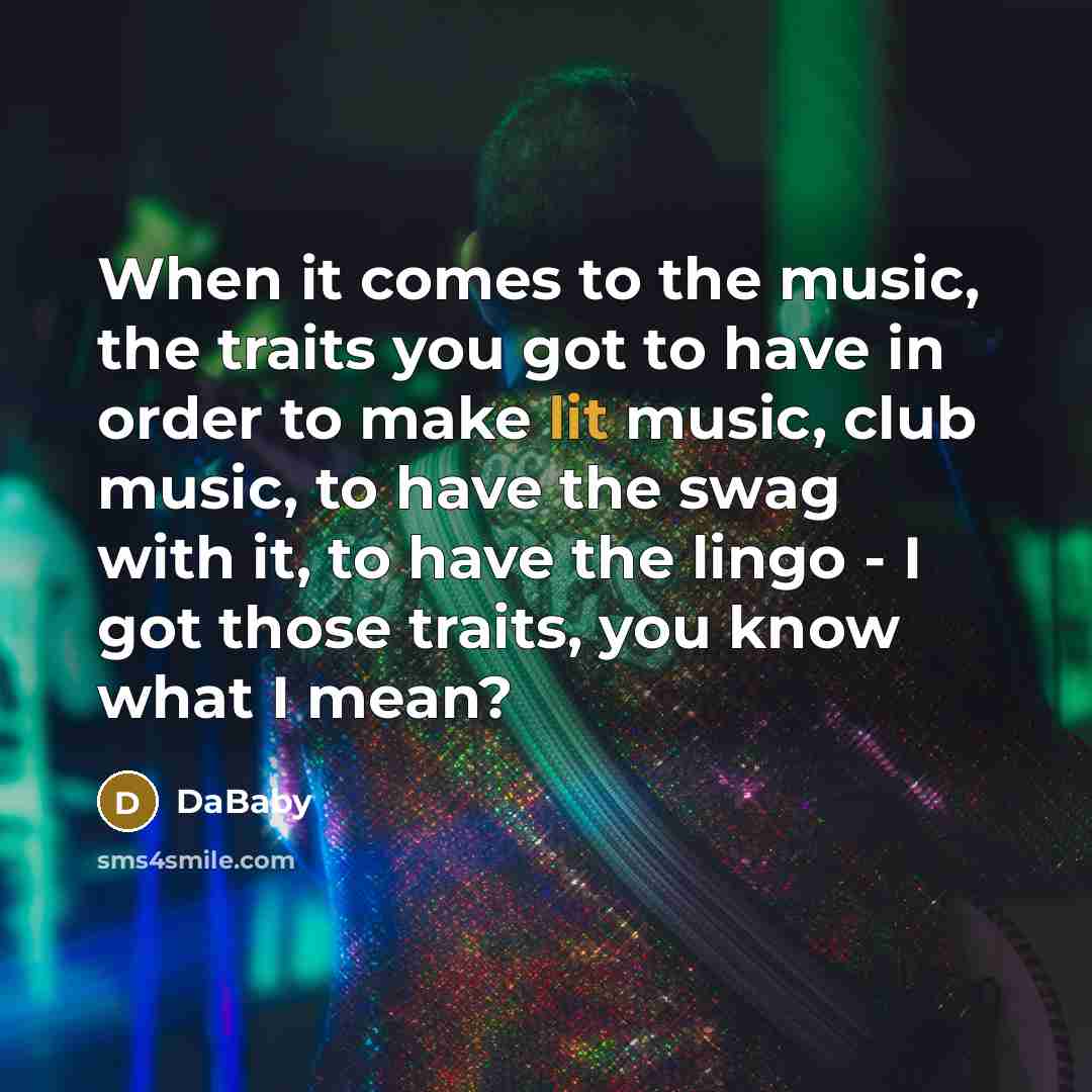 “When it comes to the music, the traits you got to have in order to make lit music, club music, to have the swag with it, to have the lingo - I got those traits, you know what I mean?” quote by DaBaby