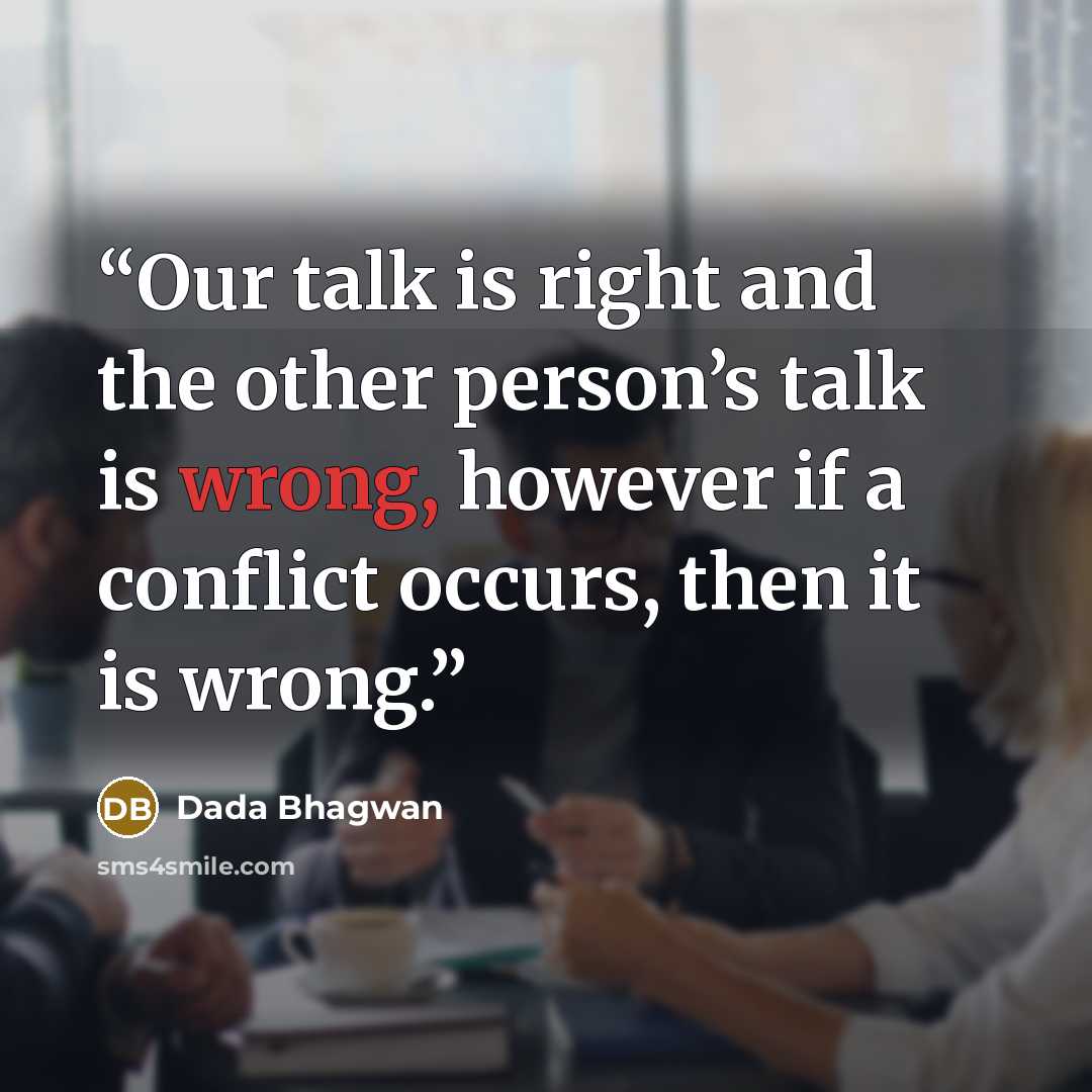 “Our talk is right and the other person’s talk is wrong, however if a conflict occurs, then it is wrong.” quote by Dada Bhagwan
