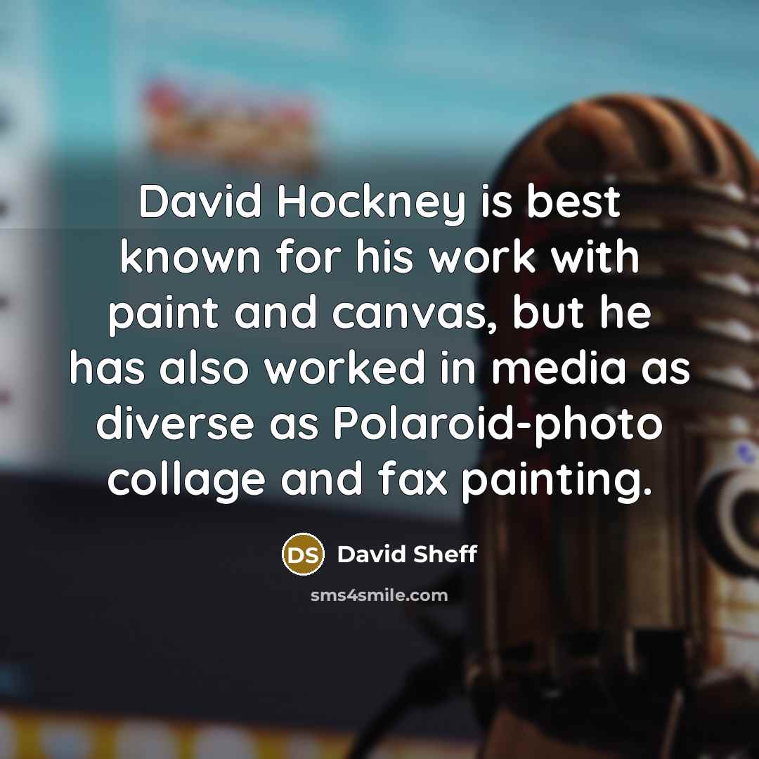 “David Hockney is best known for his work with paint and canvas, but he has also worked in media as diverse as Polaroid-photo collage and fax painting.” quote by David Sheff