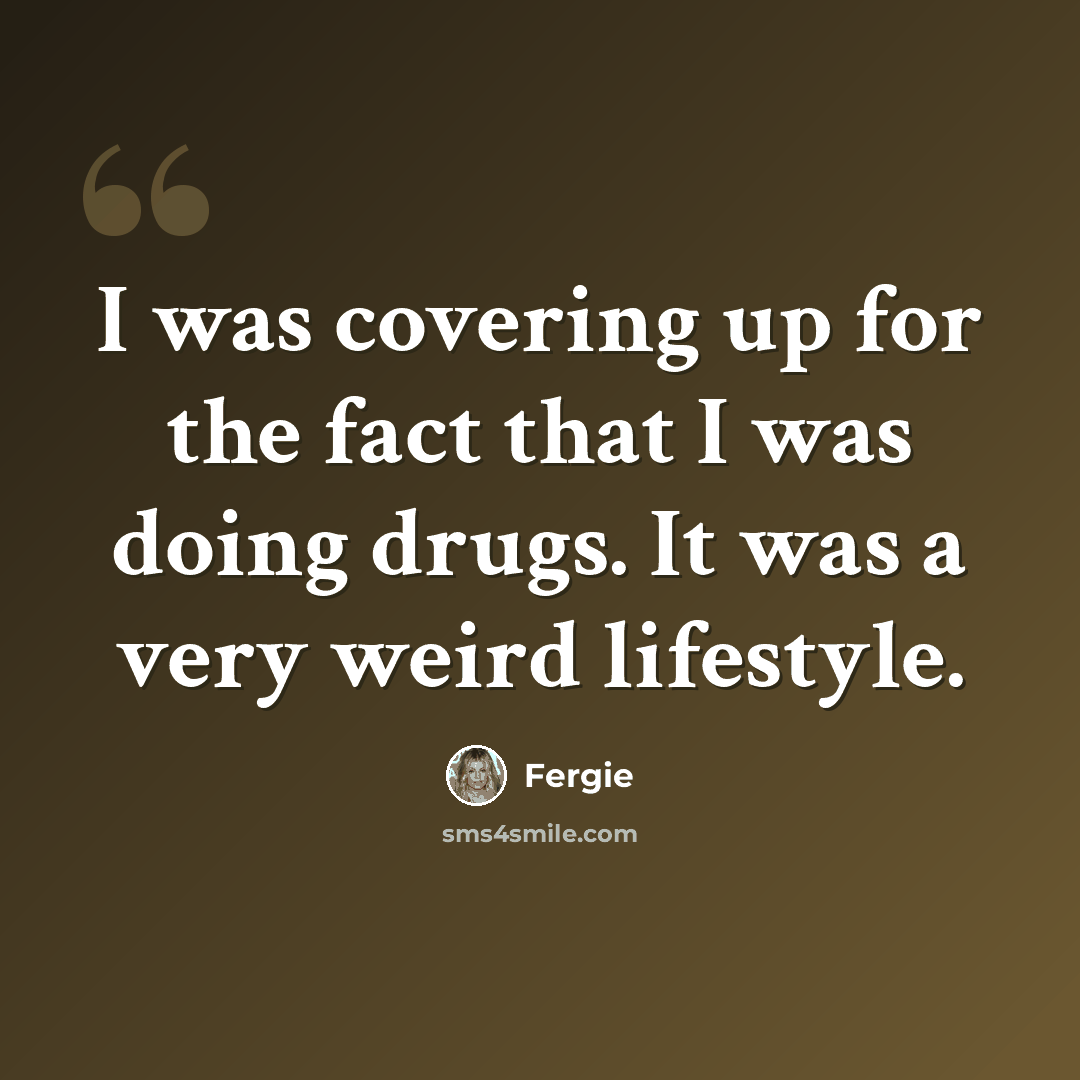 “I was covering up for the fact that I was doing drugs. It was a very weird lifestyle.” quote by Fergie