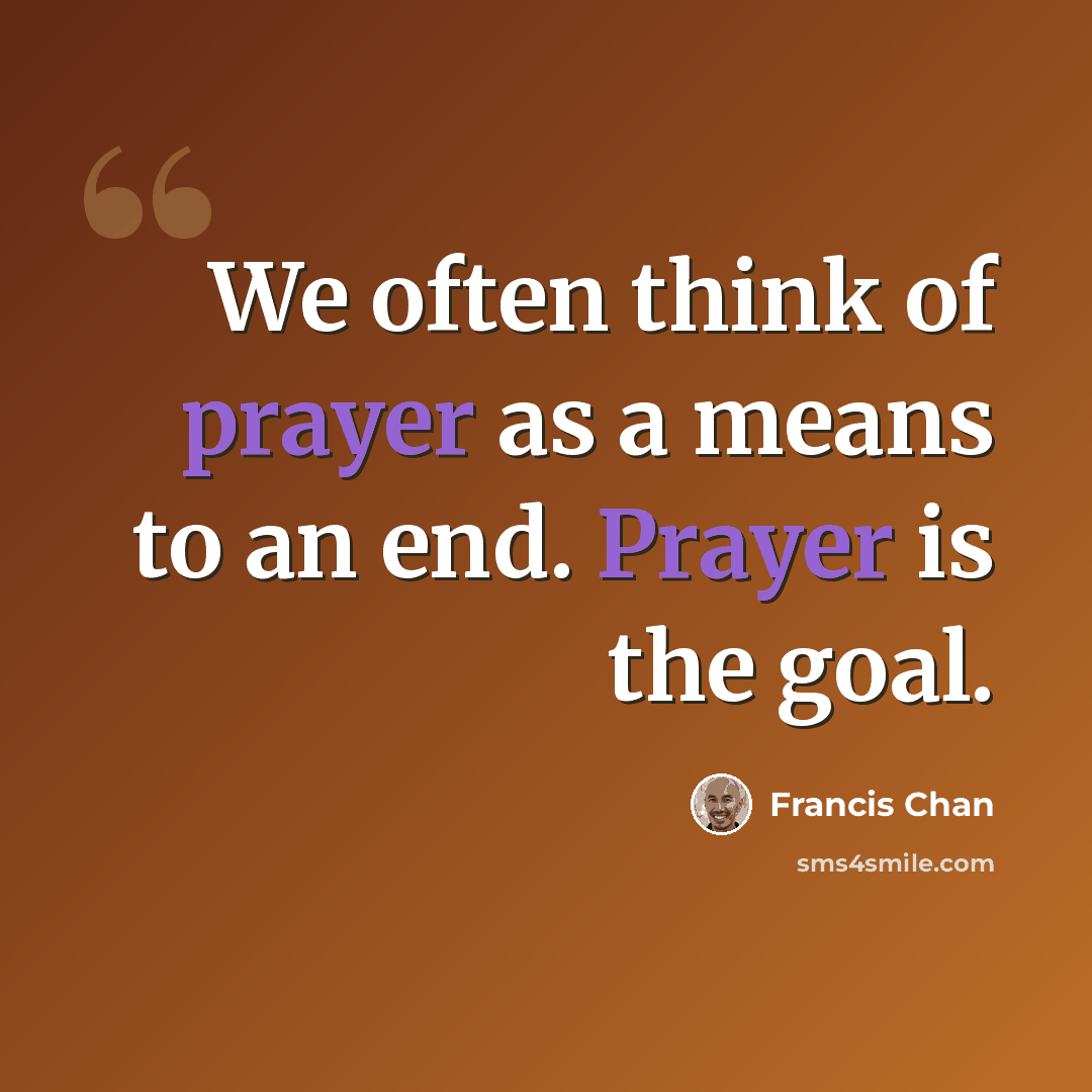 “We often think of prayer as a means to an end. Prayer is the goal.” quote by Francis Chan