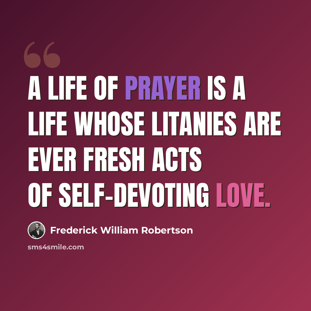 “A life of prayer is a life whose litanies are ever fresh acts of self-devoting love.” quote by Frederick William Robertson