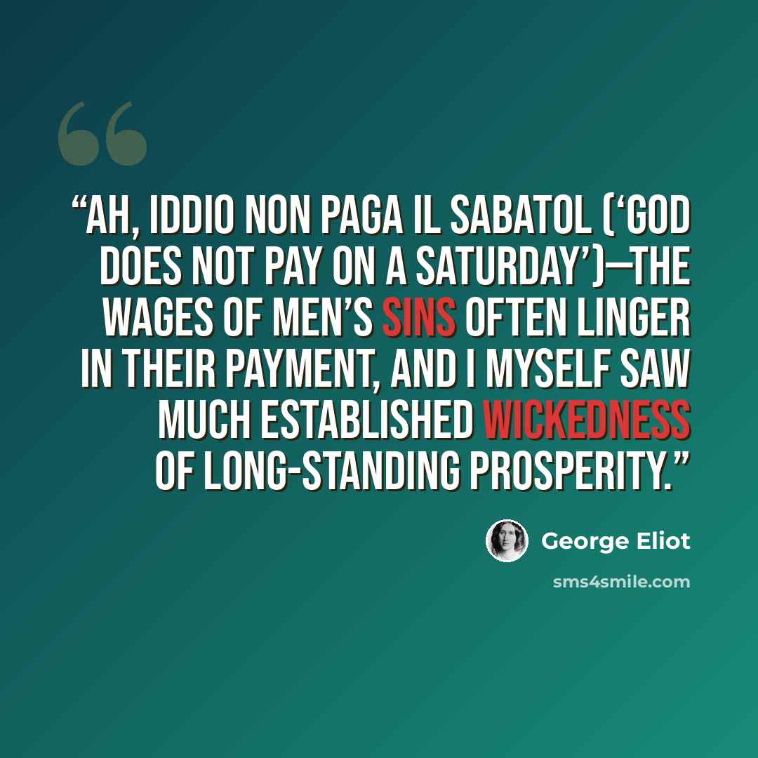“Ah, Iddio non paga il Sabatol (‘God does not pay on a Saturday’)—the wages of men’s sins often linger in their payment, and I myself saw much established wickedness of long-standing prosperity.” quote by George Eliot